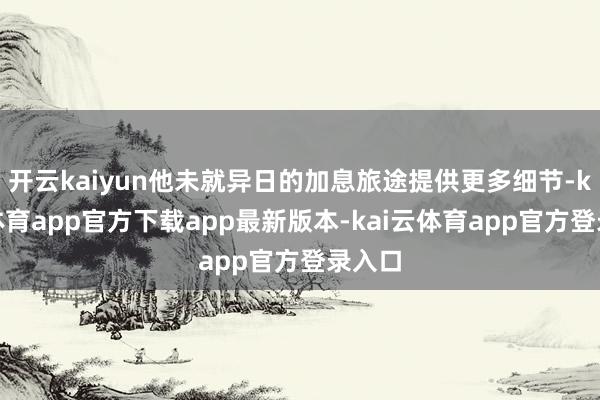 开云kaiyun他未就异日的加息旅途提供更多细节-kai云体育app官方下载app最新版本-kai云体育app官方登录入口