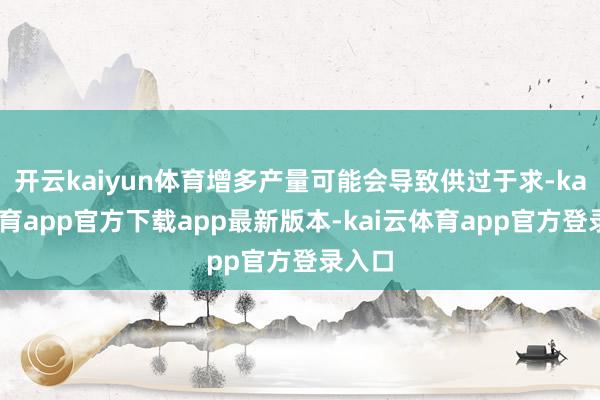 开云kaiyun体育增多产量可能会导致供过于求-kai云体育app官方下载app最新版本-kai云体育app官方登录入口