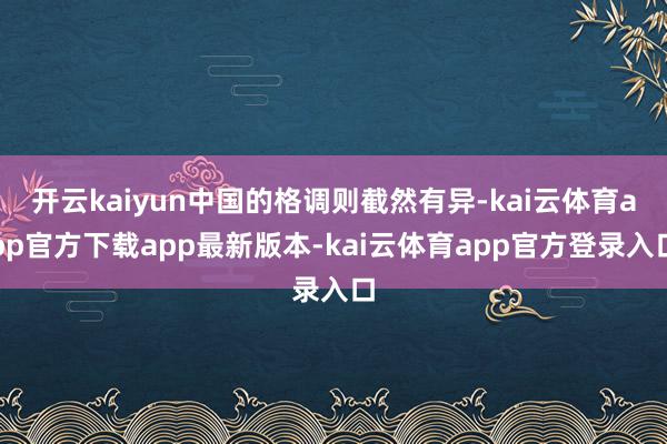 开云kaiyun中国的格调则截然有异-kai云体育app官方下载app最新版本-kai云体育app官方登录入口