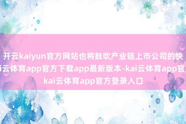 开云kaiyun官方网站也将鼓吹产业链上市公司的快速发展-kai云体育app官方下载app最新版本-kai云体育app官方登录入口