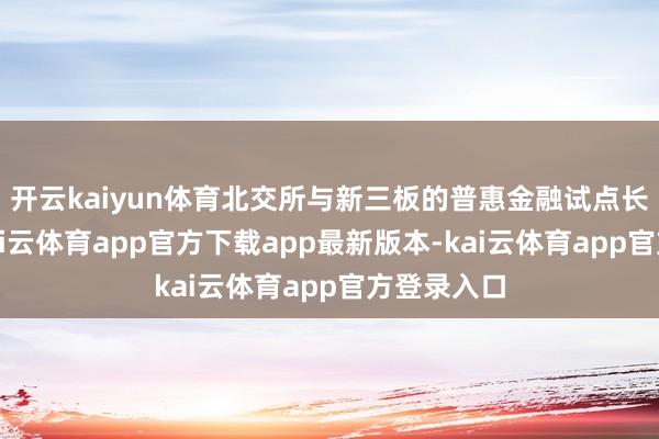 开云kaiyun体育北交所与新三板的普惠金融试点长远鼓舞-kai云体育app官方下载app最新版本-kai云体育app官方登录入口