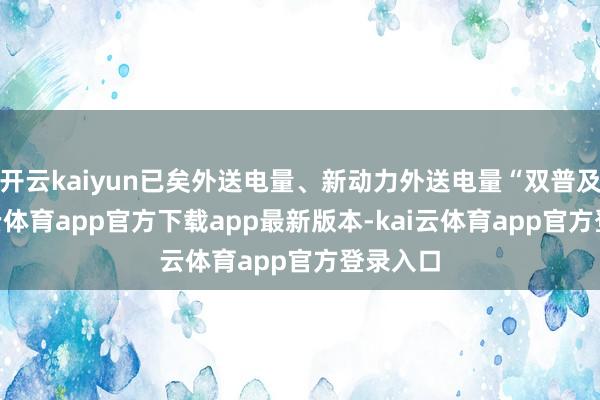 开云kaiyun已矣外送电量、新动力外送电量“双普及”-kai云体育app官方下载app最新版本-kai云体育app官方登录入口