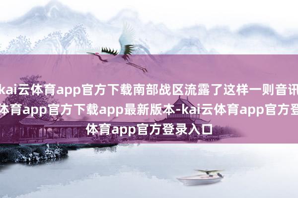 kai云体育app官方下载南部战区流露了这样一则音讯-kai云体育app官方下载app最新版本-kai云体育app官方登录入口