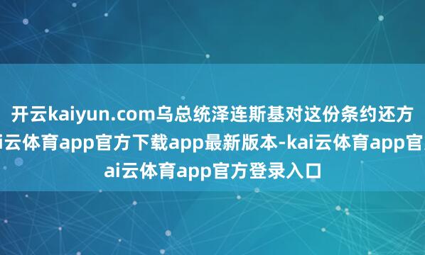 开云kaiyun.com乌总统泽连斯基对这份条约还方寸已乱-kai云体育app官方下载app最新版本-kai云体育app官方登录入口