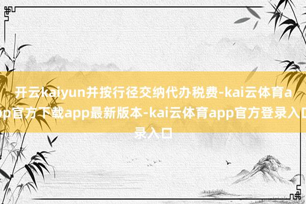 开云kaiyun并按行径交纳代办税费-kai云体育app官方下载app最新版本-kai云体育app官方登录入口
