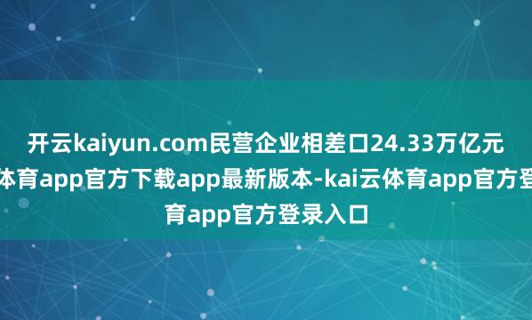 开云kaiyun.com民营企业相差口24.33万亿元-kai云体育app官方下载app最新版本-kai云体育app官方登录入口