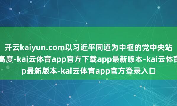 开云kaiyun.com以习近平同道为中枢的党中央站在国度发展全局的高度-kai云体育app官方下载app最新版本-kai云体育app官方登录入口