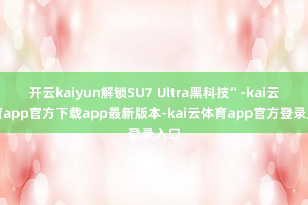 开云kaiyun解锁SU7 Ultra黑科技”-kai云体育app官方下载app最新版本-kai云体育app官方登录入口