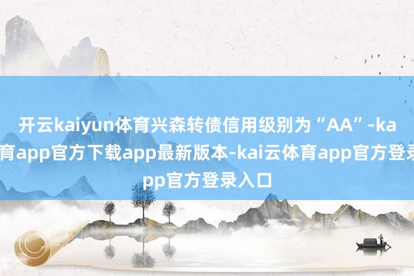开云kaiyun体育兴森转债信用级别为“AA”-kai云体育app官方下载app最新版本-kai云体育app官方登录入口