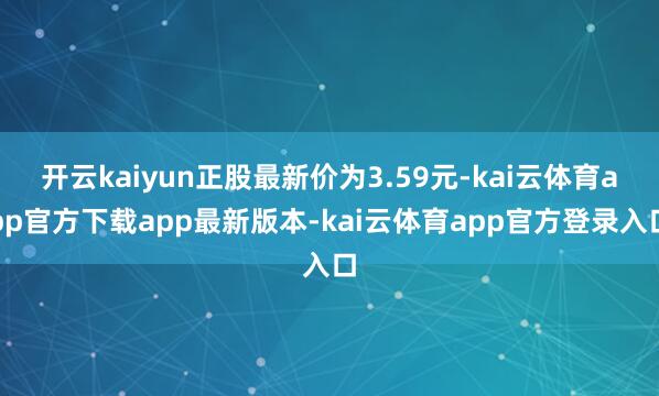 开云kaiyun正股最新价为3.59元-kai云体育app官方下载app最新版本-kai云体育app官方登录入口