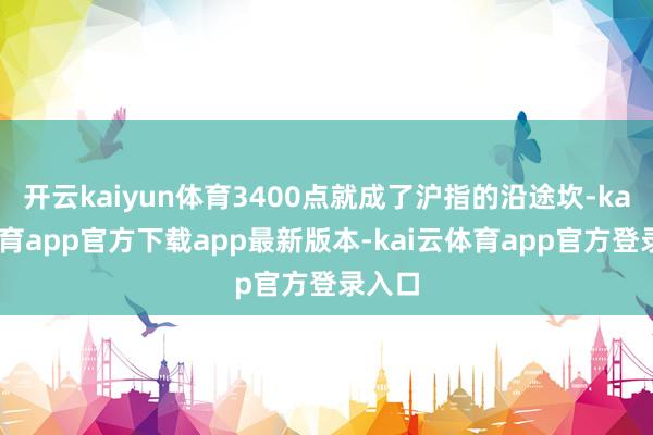 开云kaiyun体育3400点就成了沪指的沿途坎-kai云体育app官方下载app最新版本-kai云体育app官方登录入口