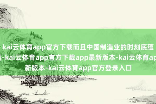 kai云体育app官方下载而且中国制造业的时刻底蕴深厚、训练度高-kai云体育app官方下载app最新版本-kai云体育app官方登录入口