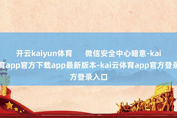 开云kaiyun体育      微信安全中心暗意-kai云体育app官方下载app最新版本-kai云体育app官方登录入口