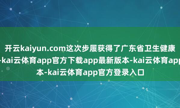 开云kaiyun.com这次步履获得了广东省卫生健康委的鼎力复旧-kai云体育app官方下载app最新版本-kai云体育app官方登录入口