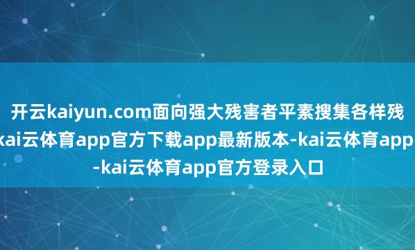 开云kaiyun.com面向强大残害者平素搜集各样残害侵权痕迹-kai云体育app官方下载app最新版本-kai云体育app官方登录入口