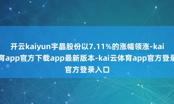 开云kaiyun宇晶股份以7.11%的涨幅领涨-kai云体育app官方下载app最新版本-kai云体育app官方登录入口