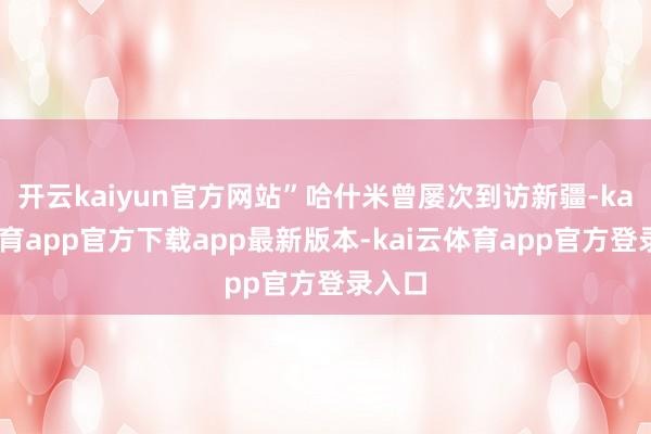 开云kaiyun官方网站”哈什米曾屡次到访新疆-kai云体育app官方下载app最新版本-kai云体育app官方登录入口