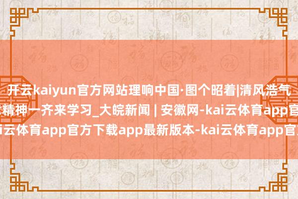 开云kaiyun官方网站理响中国·图个昭着|清风浩气满乾坤——中央八项规章精神一齐来学习_大皖新闻 | 安徽网-kai云体育app官方下载app最新版本-kai云体育app官方登录入口