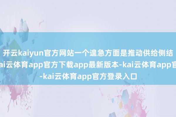 开云kaiyun官方网站一个遑急方面是推动供给侧结构性改革-kai云体育app官方下载app最新版本-kai云体育app官方登录入口