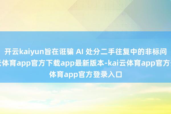 开云kaiyun旨在诳骗 AI 处分二手往复中的非标问题-kai云体育app官方下载app最新版本-kai云体育app官方登录入口