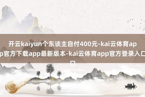开云kaiyun个东谈主自付400元-kai云体育app官方下载app最新版本-kai云体育app官方登录入口