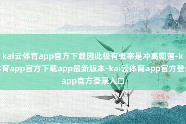 kai云体育app官方下载因此极有概率是冲高回落-kai云体育app官方下载app最新版本-kai云体育app官方登录入口