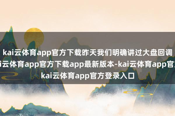 kai云体育app官方下载昨天我们明确讲过大盘回调的位置-kai云体育app官方下载app最新版本-kai云体育app官方登录入口