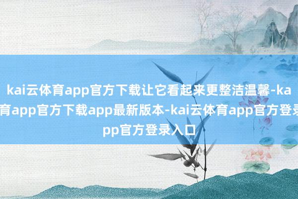 kai云体育app官方下载让它看起来更整洁温馨-kai云体育app官方下载app最新版本-kai云体育app官方登录入口