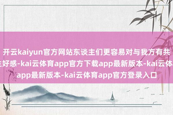 开云kaiyun官方网站东谈主们更容易对与我方有共同资历的东谈主产生好感-kai云体育app官方下载app最新版本-kai云体育app官方登录入口