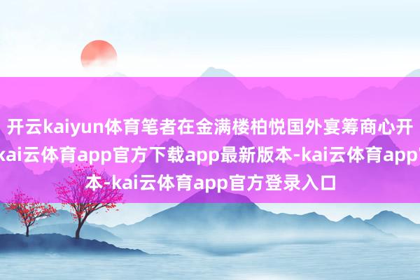 开云kaiyun体育笔者在金满楼柏悦国外宴筹商心开垦现场看到-kai云体育app官方下载app最新版本-kai云体育app官方登录入口