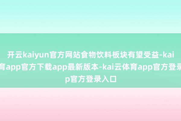 开云kaiyun官方网站食物饮料板块有望受益-kai云体育app官方下载app最新版本-kai云体育app官方登录入口