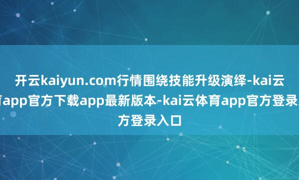开云kaiyun.com行情围绕技能升级演绎-kai云体育app官方下载app最新版本-kai云体育app官方登录入口