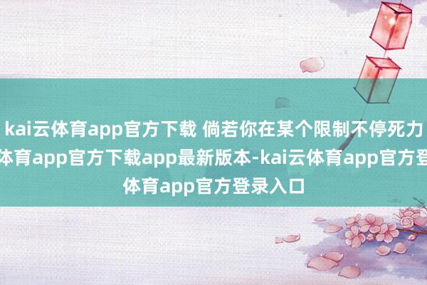 kai云体育app官方下载 倘若你在某个限制不停死力-kai云体育app官方下载app最新版本-kai云体育app官方登录入口