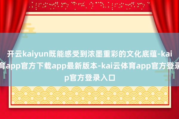 开云kaiyun既能感受到浓墨重彩的文化底蕴-kai云体育app官方下载app最新版本-kai云体育app官方登录入口