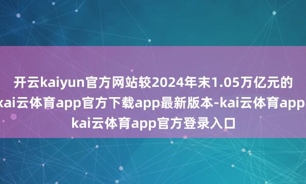 开云kaiyun官方网站较2024年末1.05万亿元的总钞票限制-kai云体育app官方下载app最新版本-kai云体育app官方登录入口