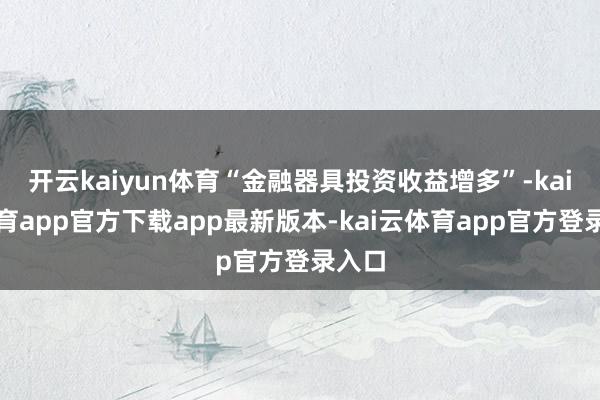 开云kaiyun体育“金融器具投资收益增多”-kai云体育app官方下载app最新版本-kai云体育app官方登录入口