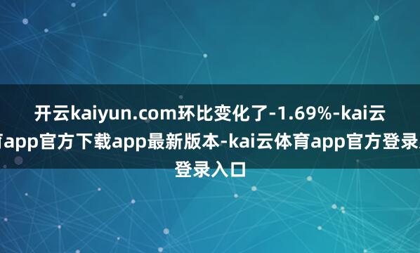 开云kaiyun.com环比变化了-1.69%-kai云体育app官方下载app最新版本-kai云体育app官方登录入口
