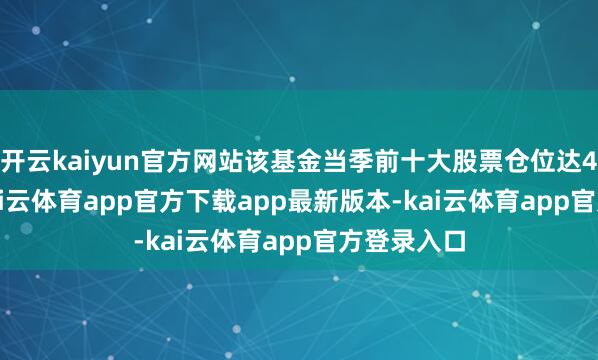 开云kaiyun官方网站该基金当季前十大股票仓位达48.42%-kai云体育app官方下载app最新版本-kai云体育app官方登录入口