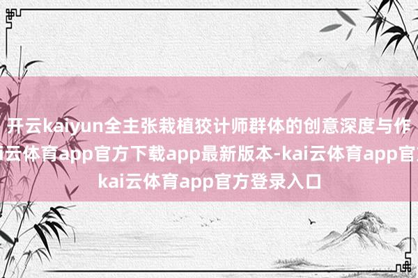 开云kaiyun全主张栽植狡计师群体的创意深度与作品性量-kai云体育app官方下载app最新版本-kai云体育app官方登录入口