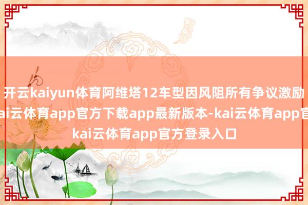 开云kaiyun体育阿维塔12车型因风阻所有争议激励行业海涵-kai云体育app官方下载app最新版本-kai云体育app官方登录入口
