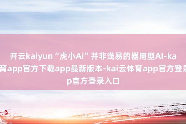 开云kaiyun“虎小Ai”并非浅易的器用型AI-kai云体育app官方下载app最新版本-kai云体育app官方登录入口