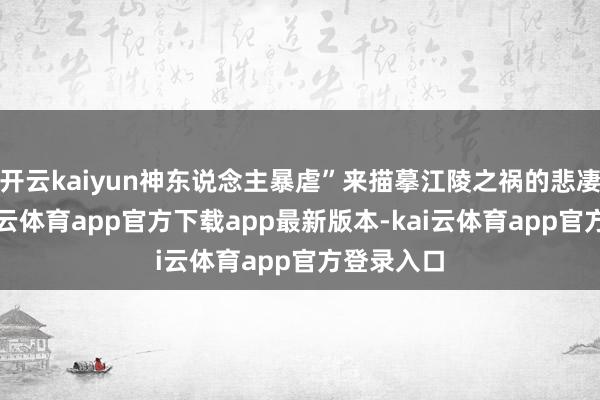开云kaiyun神东说念主暴虐”来描摹江陵之祸的悲凄等等-kai云体育app官方下载app最新版本-kai云体育app官方登录入口