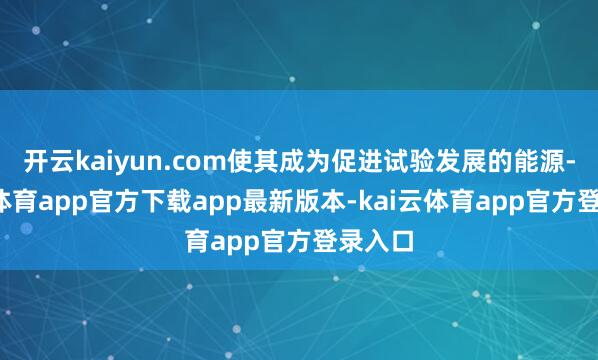 开云kaiyun.com使其成为促进试验发展的能源-kai云体育app官方下载app最新版本-kai云体育app官方登录入口