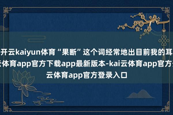 开云kaiyun体育“果断”这个词经常地出目前我的耳边-kai云体育app官方下载app最新版本-kai云体育app官方登录入口