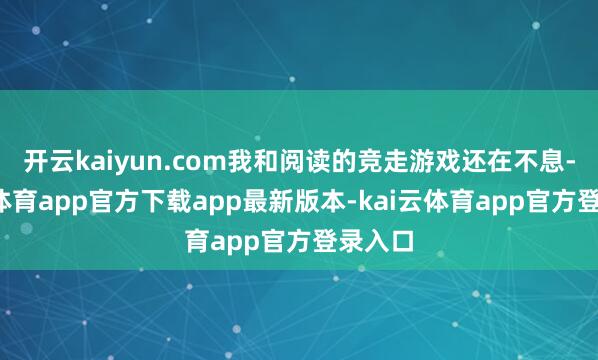 开云kaiyun.com我和阅读的竞走游戏还在不息-kai云体育app官方下载app最新版本-kai云体育app官方登录入口