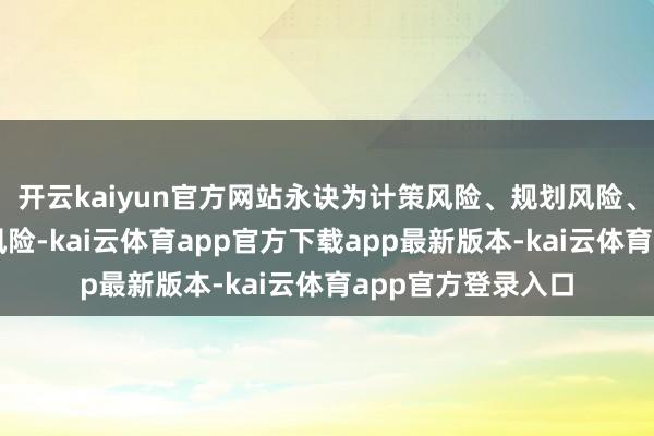开云kaiyun官方网站永诀为计策风险、规划风险、财务风险和合规风险-kai云体育app官方下载app最新版本-kai云体育app官方登录入口