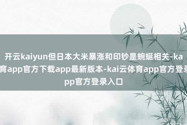 开云kaiyun但日本大米暴涨和印钞是蜿蜒相关-kai云体育app官方下载app最新版本-kai云体育app官方登录入口