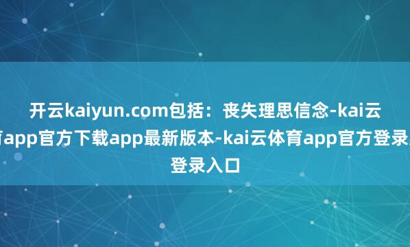 开云kaiyun.com包括：　　丧失理思信念-kai云体育app官方下载app最新版本-kai云体育app官方登录入口
