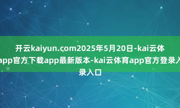 开云kaiyun.com2025年5月20日-kai云体育app官方下载app最新版本-kai云体育app官方登录入口