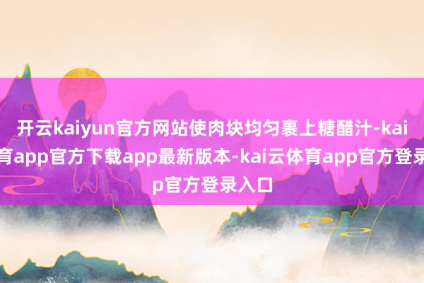 开云kaiyun官方网站使肉块均匀裹上糖醋汁-kai云体育app官方下载app最新版本-kai云体育app官方登录入口